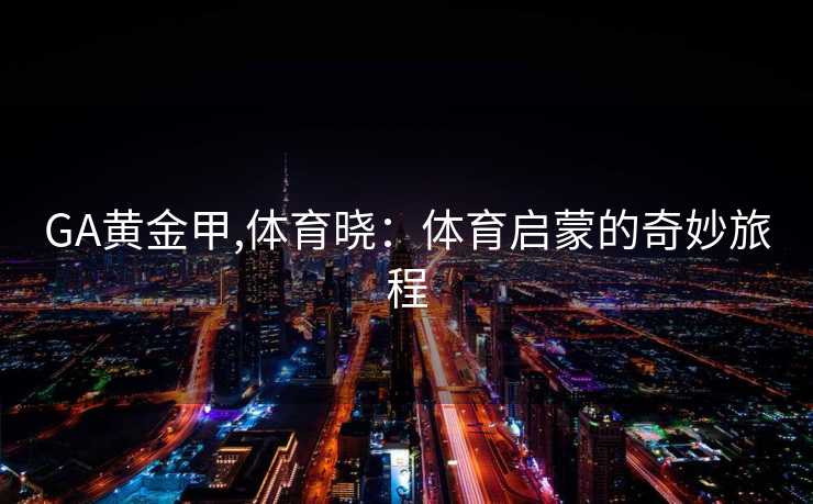 GA黄金甲,体育晓：体育启蒙的奇妙旅程