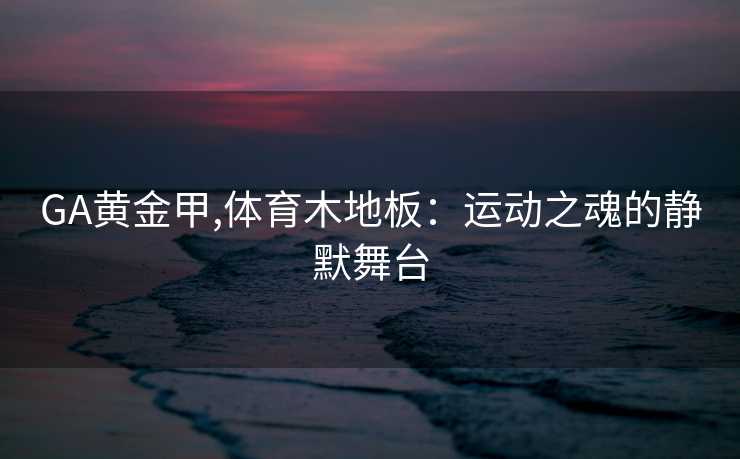 GA黄金甲,体育木地板：运动之魂的静默舞台