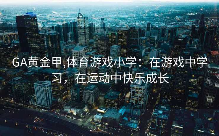 GA黄金甲,体育游戏小学：在游戏中学习，在运动中快乐成长