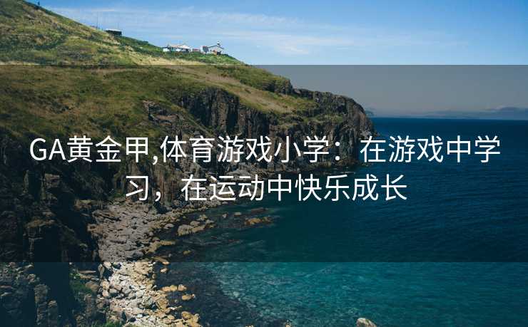 GA黄金甲,体育游戏小学：在游戏中学习，在运动中快乐成长