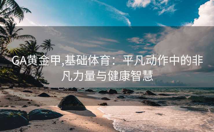 GA黄金甲,基础体育：平凡动作中的非凡力量与健康智慧