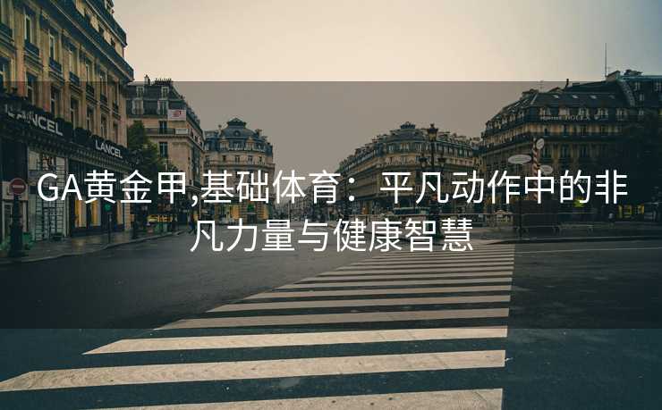GA黄金甲,基础体育：平凡动作中的非凡力量与健康智慧