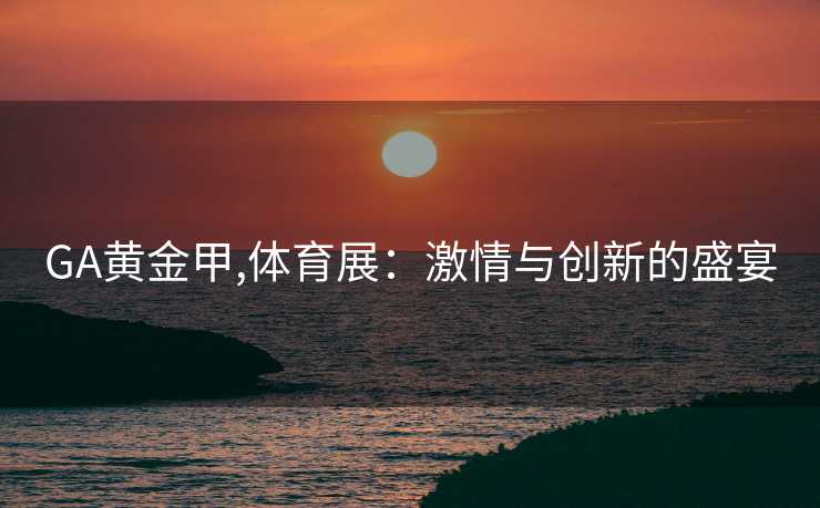 GA黄金甲,体育展：激情与创新的盛宴
