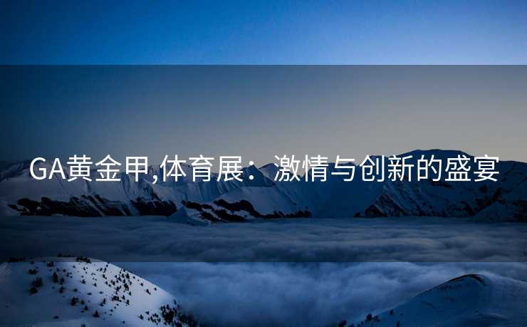 GA黄金甲,体育展：激情与创新的盛宴