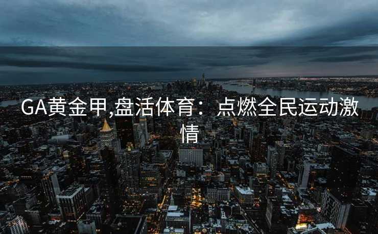 GA黄金甲,盘活体育：点燃全民运动激情