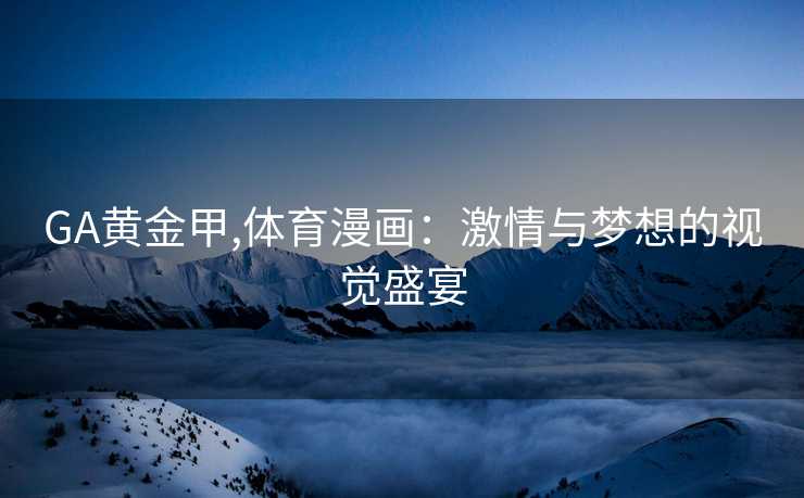 GA黄金甲,体育漫画：激情与梦想的视觉盛宴