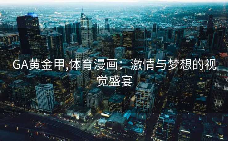 GA黄金甲,体育漫画：激情与梦想的视觉盛宴