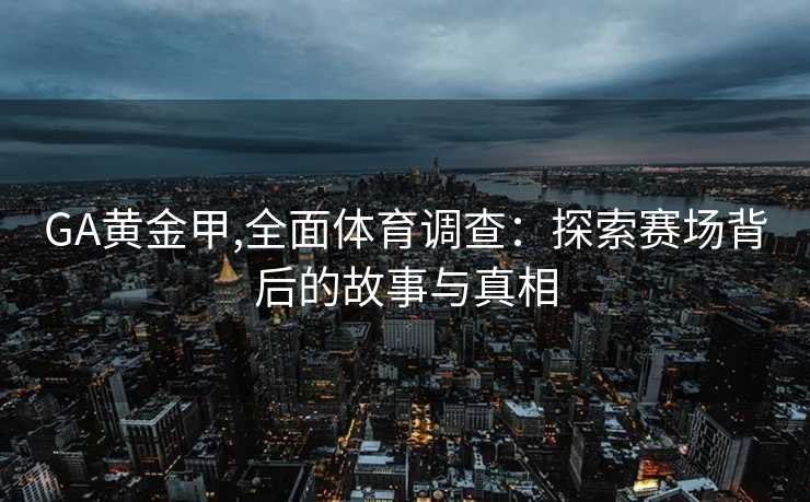 GA黄金甲,全面体育调查：探索赛场背后的故事与真相