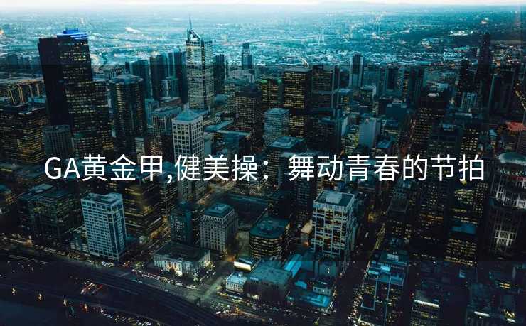 GA黄金甲,健美操：舞动青春的节拍