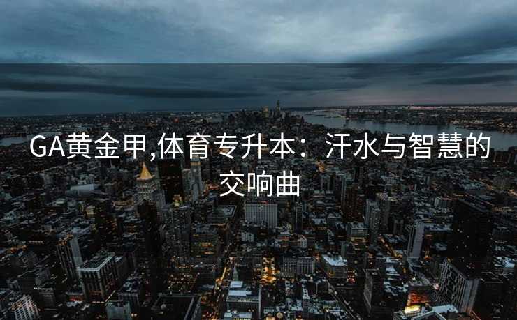 GA黄金甲,体育专升本：汗水与智慧的交响曲