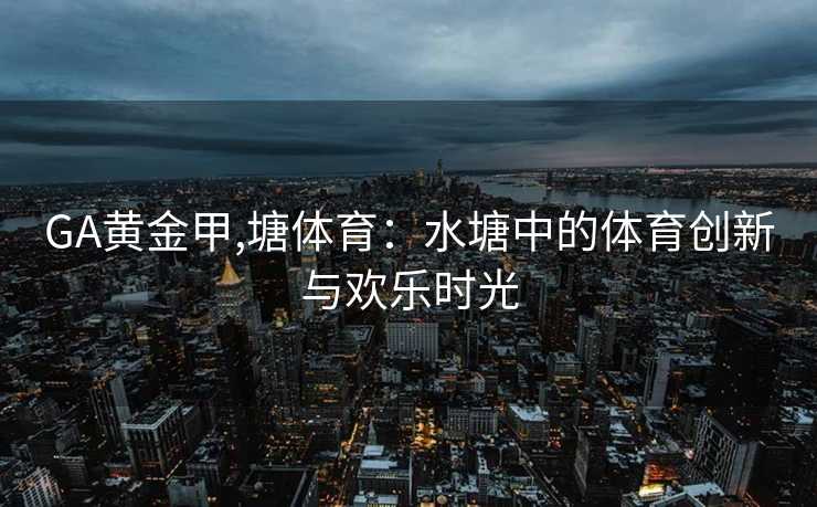 GA黄金甲,塘体育：水塘中的体育创新与欢乐时光