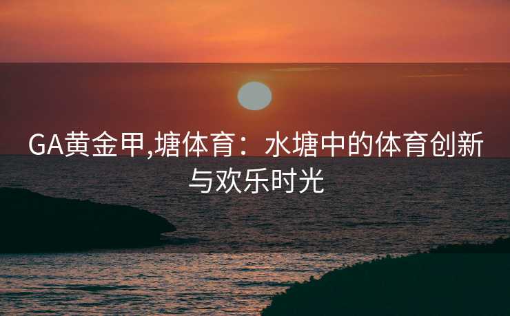 GA黄金甲,塘体育：水塘中的体育创新与欢乐时光