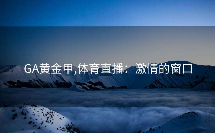 GA黄金甲,体育直播：激情的窗口