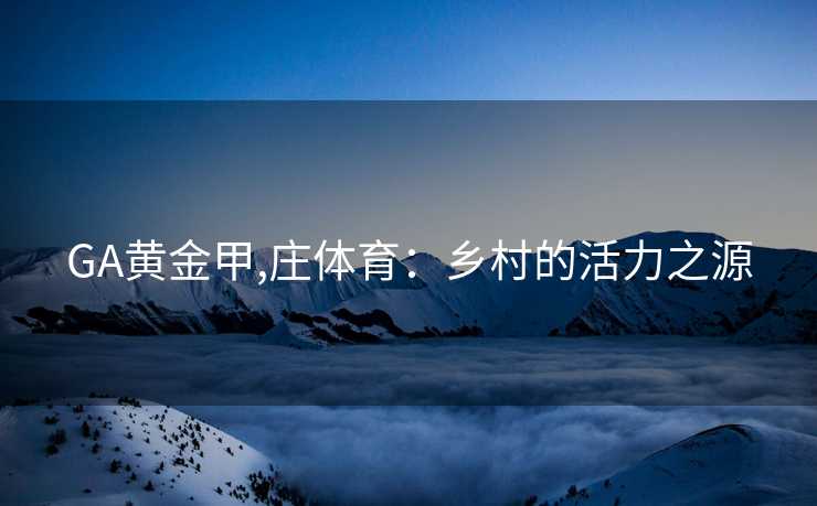GA黄金甲,庄体育：乡村的活力之源