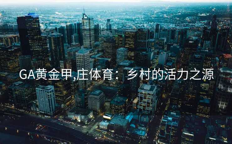 GA黄金甲,庄体育：乡村的活力之源