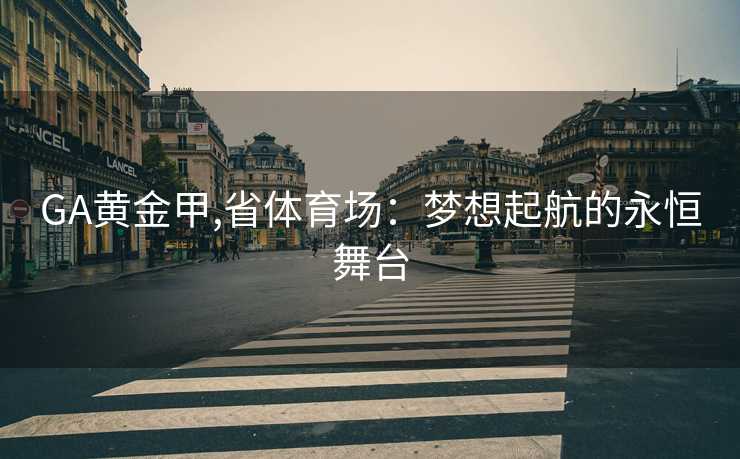 GA黄金甲,省体育场：梦想起航的永恒舞台
