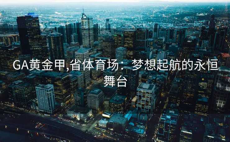 GA黄金甲,省体育场：梦想起航的永恒舞台