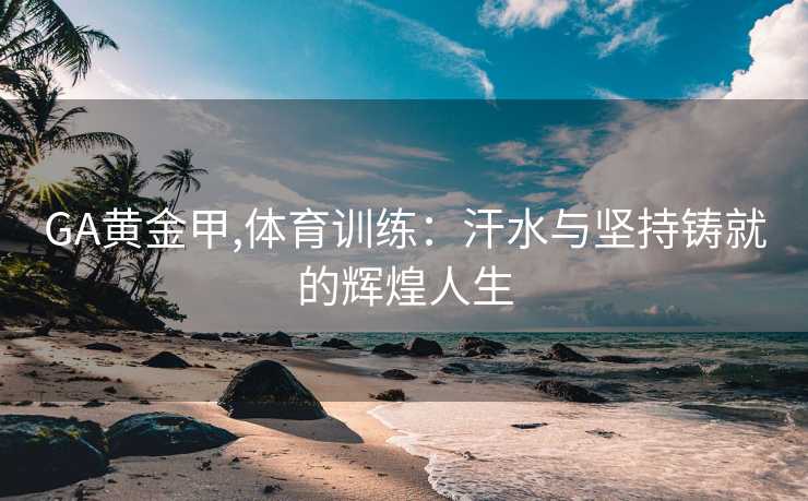 GA黄金甲,体育训练：汗水与坚持铸就的辉煌人生