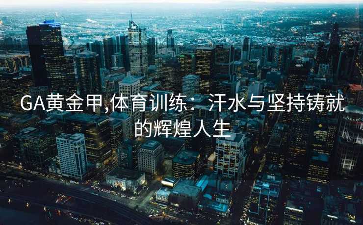 GA黄金甲,体育训练：汗水与坚持铸就的辉煌人生