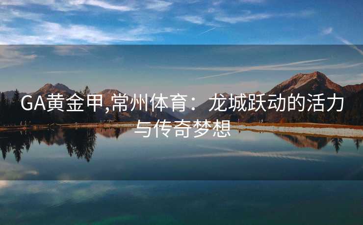 GA黄金甲,常州体育：龙城跃动的活力与传奇梦想