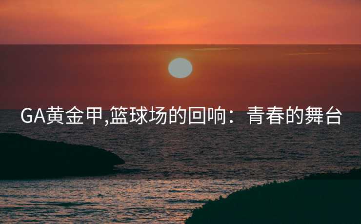 GA黄金甲,篮球场的回响：青春的舞台