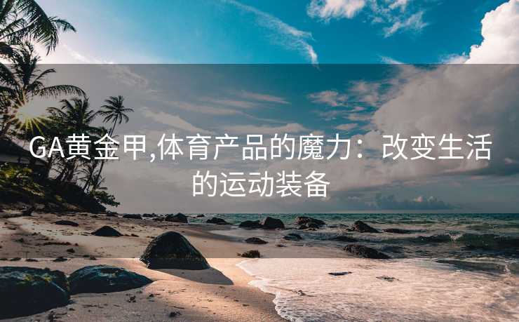 GA黄金甲,体育产品的魔力：改变生活的运动装备