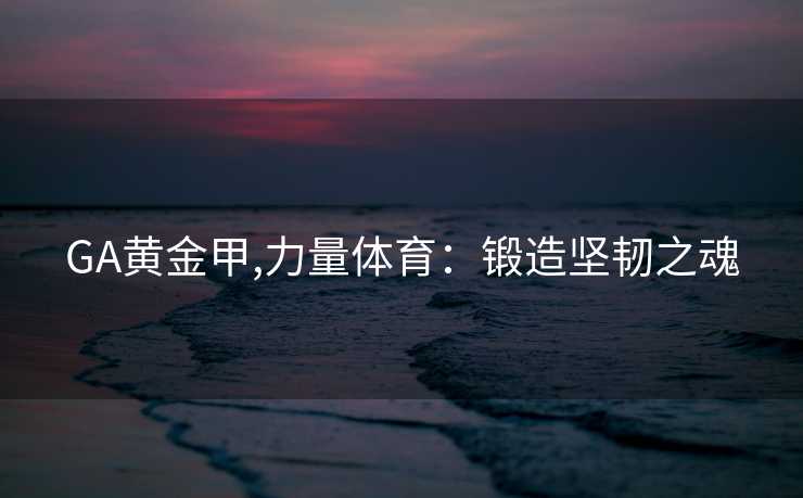 GA黄金甲,力量体育：锻造坚韧之魂