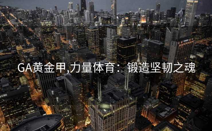 GA黄金甲,力量体育：锻造坚韧之魂