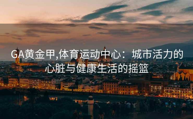 GA黄金甲,体育运动中心：城市活力的心脏与健康生活的摇篮