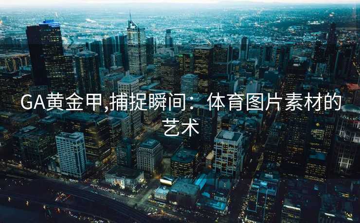 GA黄金甲,捕捉瞬间：体育图片素材的艺术