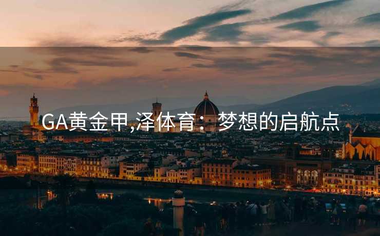 GA黄金甲,泽体育：梦想的启航点