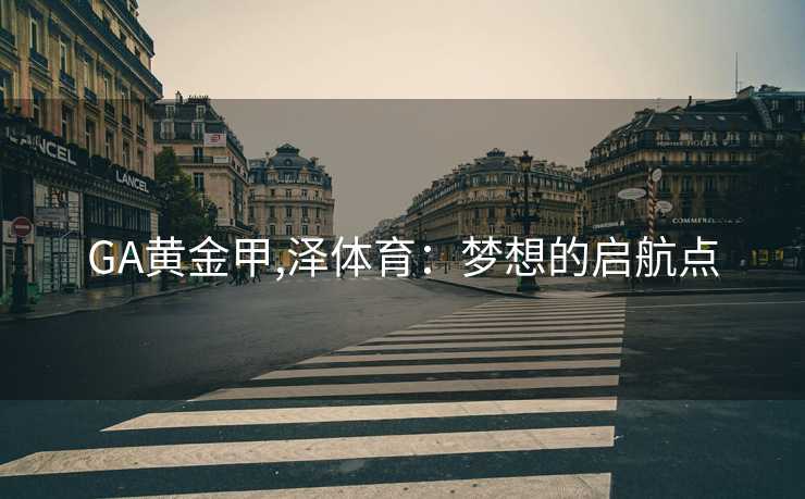 GA黄金甲,泽体育：梦想的启航点