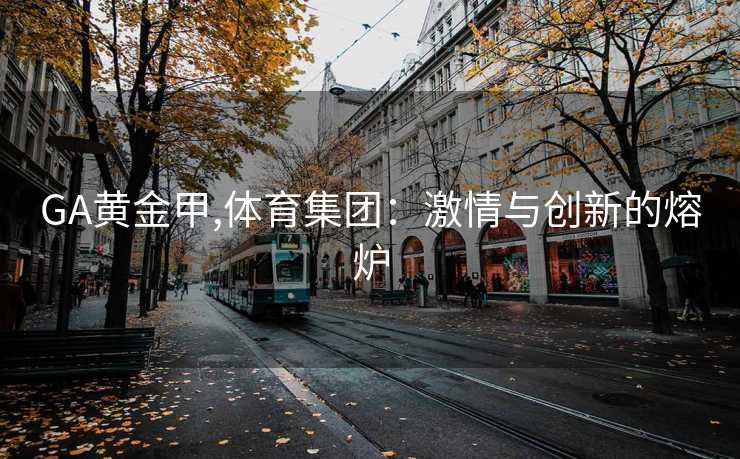 GA黄金甲,体育集团:激情与创新的熔炉 GA黄金甲,体育集团:激情与创新的熔炉