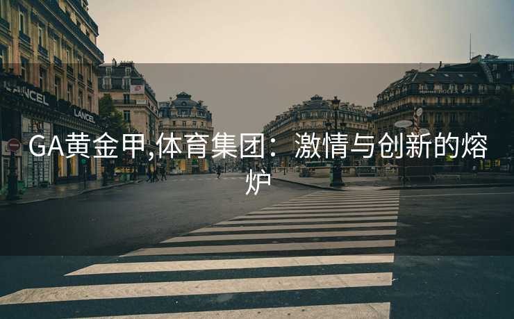 GA黄金甲,体育集团:激情与创新的熔炉 GA黄金甲,体育集团:激情与创新的熔炉
