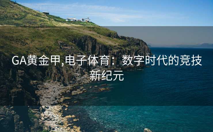 GA黄金甲,电子体育：数字时代的竞技新纪元