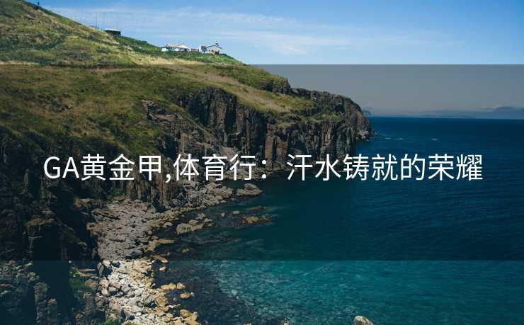 GA黄金甲,体育行：汗水铸就的荣耀