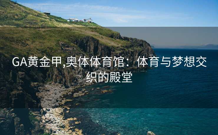 GA黄金甲,奥体体育馆：体育与梦想交织的殿堂