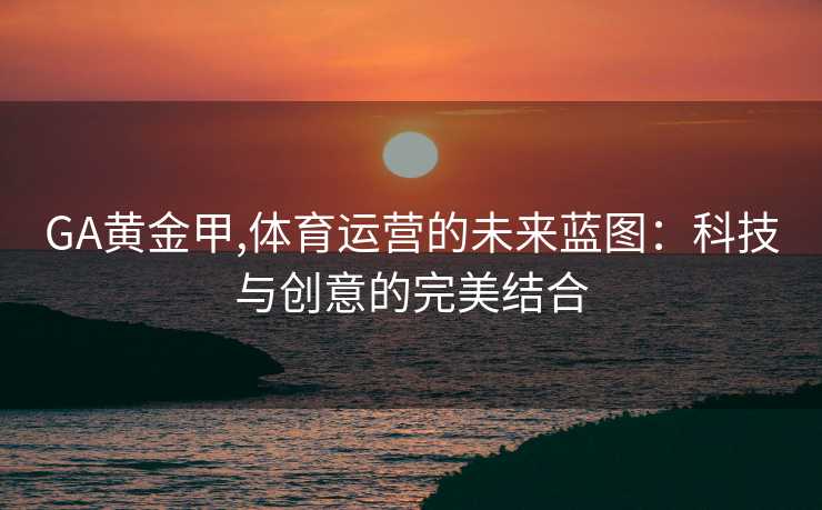 GA黄金甲,体育运营的未来蓝图：科技与创意的完美结合
