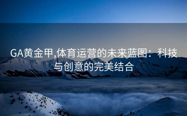 GA黄金甲,体育运营的未来蓝图：科技与创意的完美结合
