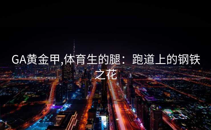 GA黄金甲,体育生的腿：跑道上的钢铁之花