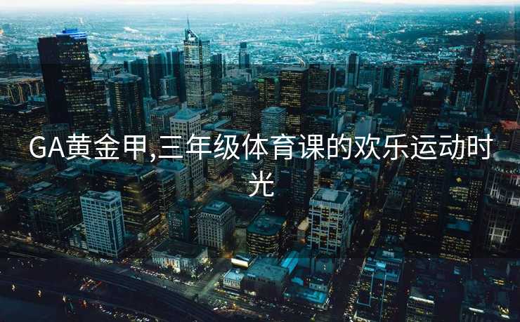 GA黄金甲,三年级体育课的欢乐运动时光