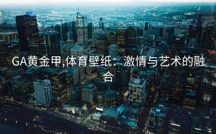 GA黄金甲,体育壁纸：激情与艺术的融合