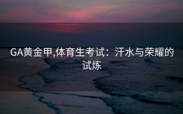 GA黄金甲,体育生考试：汗水与荣耀的试炼