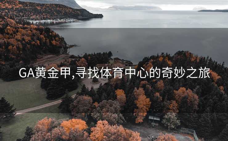 GA黄金甲,寻找体育中心的奇妙之旅