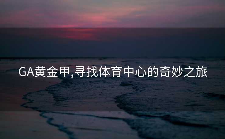 GA黄金甲,寻找体育中心的奇妙之旅