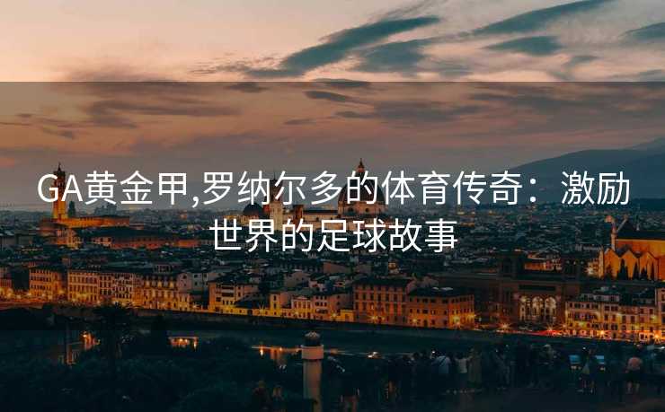 GA黄金甲,罗纳尔多的体育传奇：激励世界的足球故事