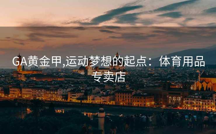 GA黄金甲,运动梦想的起点：体育用品专卖店