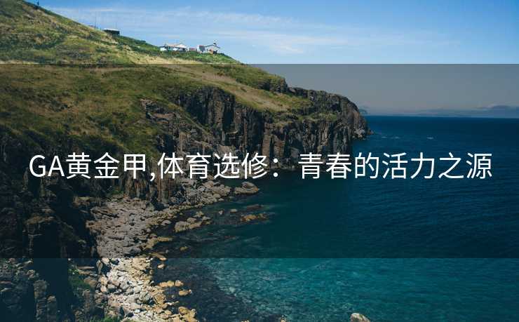 GA黄金甲,体育选修：青春的活力之源