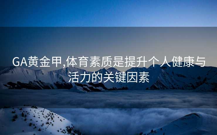 GA黄金甲,体育素质是提升个人健康与活力的关键因素