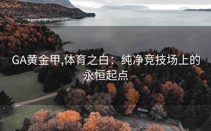 GA黄金甲,体育之白：纯净竞技场上的永恒起点